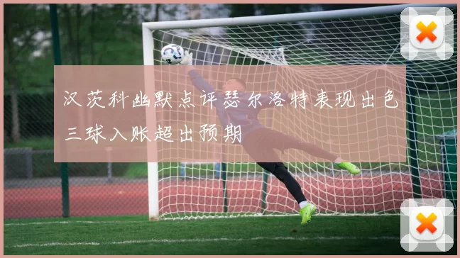 汉茨科幽默点评瑟尔洛特表现出色三球入账超出预期