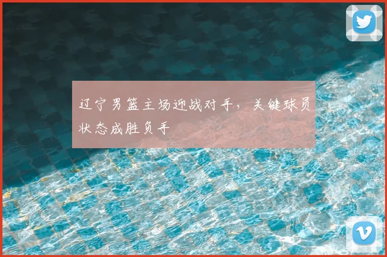 辽宁男篮主场迎战对手，关键球员状态成胜负手