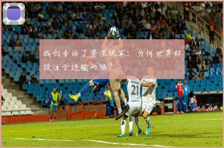 我们专访了资深玩家：为何世界杯投注会连输两场？