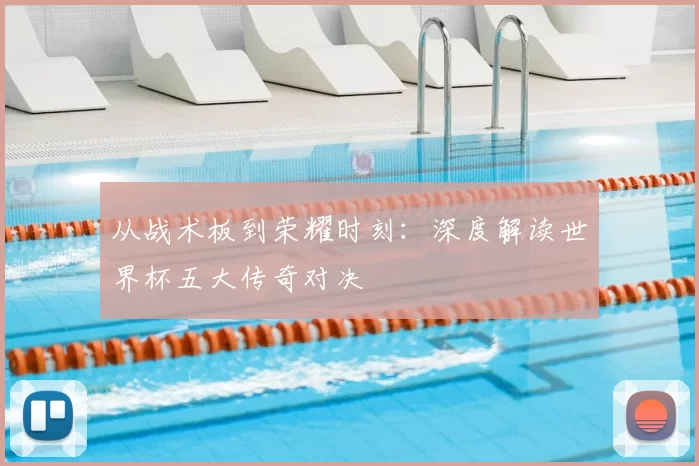 从战术板到荣耀时刻：深度解读世界杯五大传奇对决