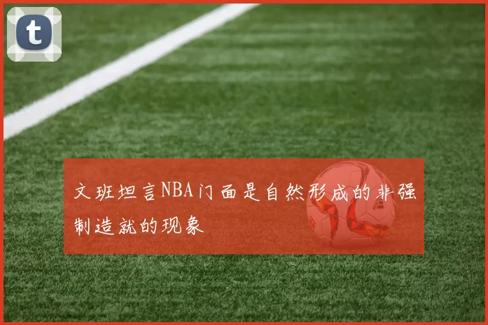 文班坦言NBA门面是自然形成的非强制造就的现象