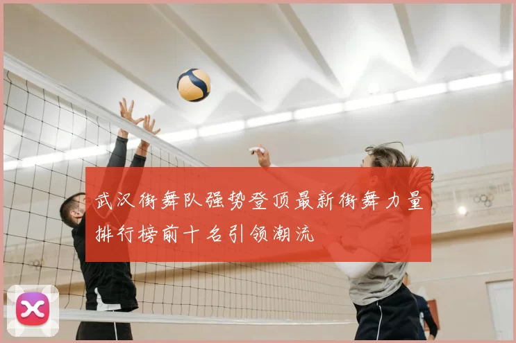 武汉街舞队强势登顶最新街舞力量排行榜前十名引领潮流