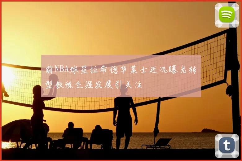 前NBA球星拉希德华莱士近况曝光转型教练生涯发展引关注