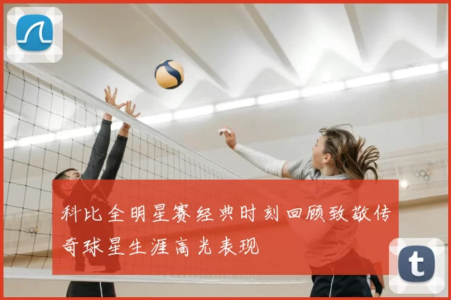 科比全明星赛经典时刻回顾致敬传奇球星生涯高光表现