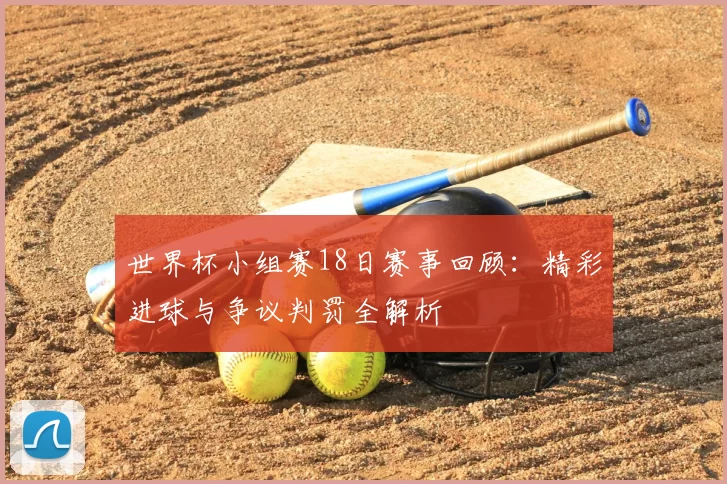 世界杯小组赛18日赛事回顾：精彩进球与争议判罚全解析