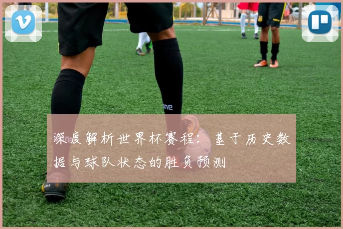 深度解析世界杯赛程：基于历史数据与球队状态的胜负预测