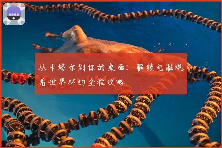 从卡塔尔到你的桌面:解锁电脑观看世界杯的全程攻略