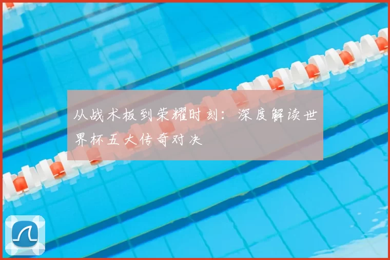 从战术板到荣耀时刻：深度解读世界杯五大传奇对决