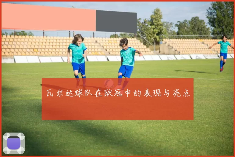 瓦尔达球队在欧冠中的表现与亮点