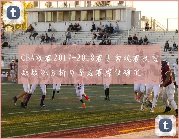 CBA联赛2017-2018赛季常规赛收官战战况分析与季后赛席位确定