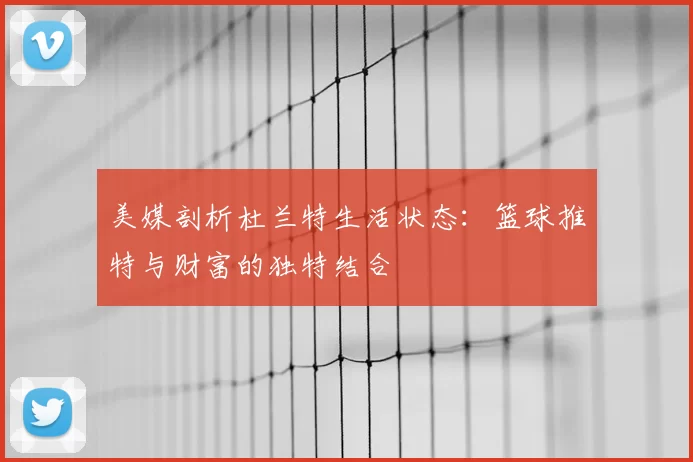 美媒剖析杜兰特生活状态：篮球推特与财富的独特结合