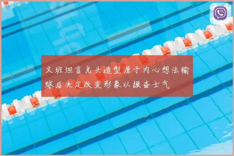 文班坦言光头造型源于内心想法输球后决定改变形象以振奋士气