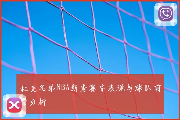 杜克兄弟NBA新秀赛季表现与球队前景分析