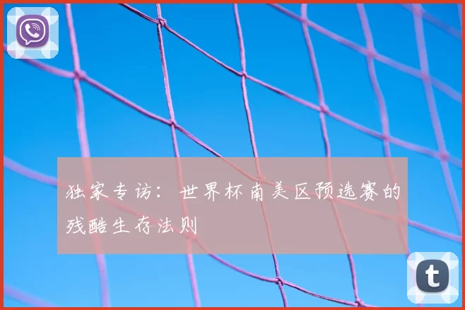 独家专访：世界杯南美区预选赛的残酷生存法则