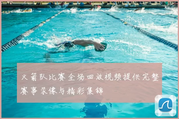 火箭队比赛全场回放视频提供完整赛事录像与精彩集锦