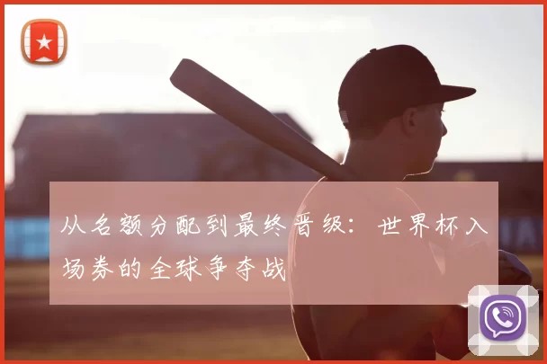 从名额分配到最终晋级：世界杯入场券的全球争夺战