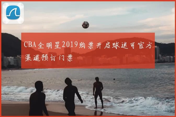 CBA全明星2019购票开启球迷可官方渠道预订门票