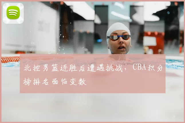 北控男篮连胜后遭遇挑战，CBA积分榜排名面临变数