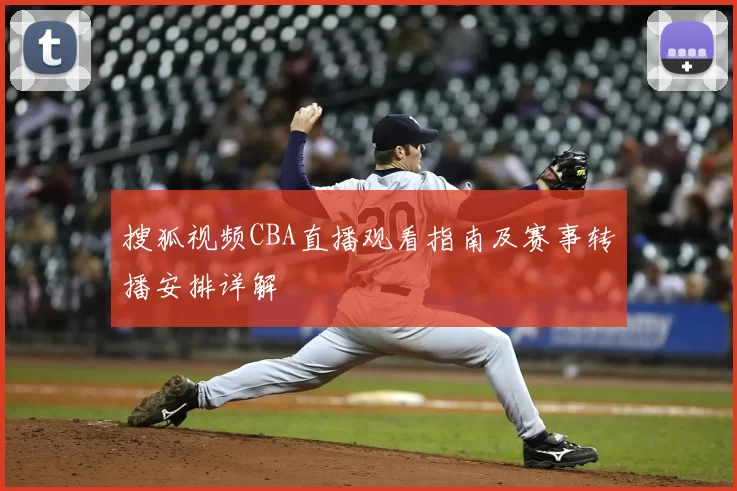搜狐视频CBA直播观看指南及赛事转播安排详解
