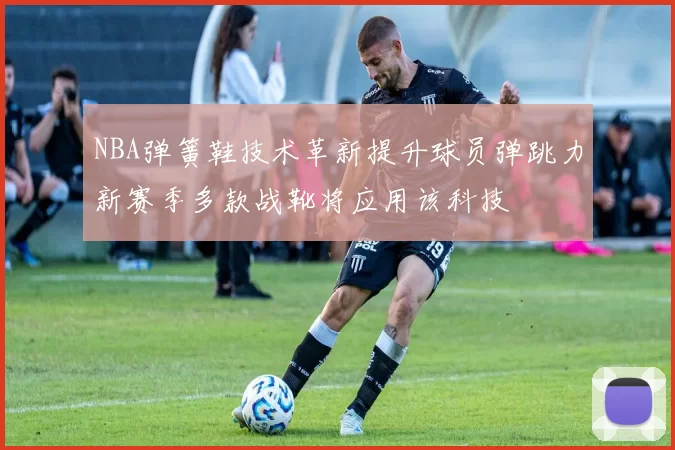 NBA弹簧鞋技术革新提升球员弹跳力新赛季多款战靴将应用该科技