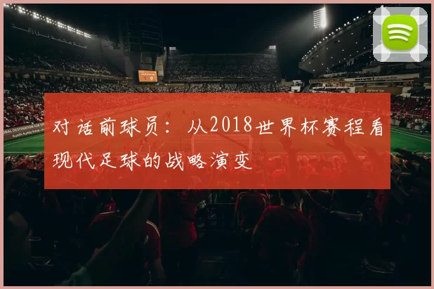 对话前球员:从2018世界杯赛程看现代足球的战略演变