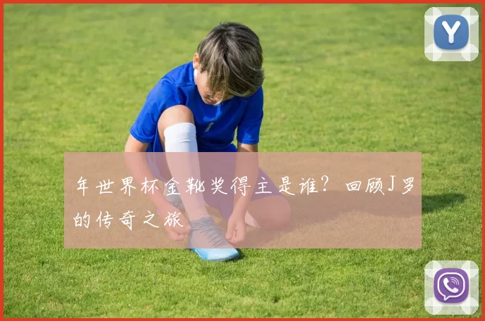 年世界杯金靴奖得主是谁？回顾J罗的传奇之旅