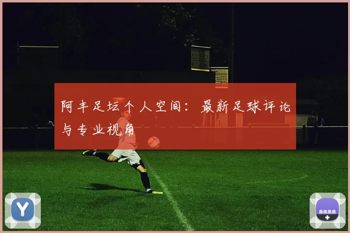 阿丰足坛个人空间：最新足球评论与专业视角