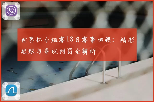 世界杯小组赛18日赛事回顾：精彩进球与争议判罚全解析