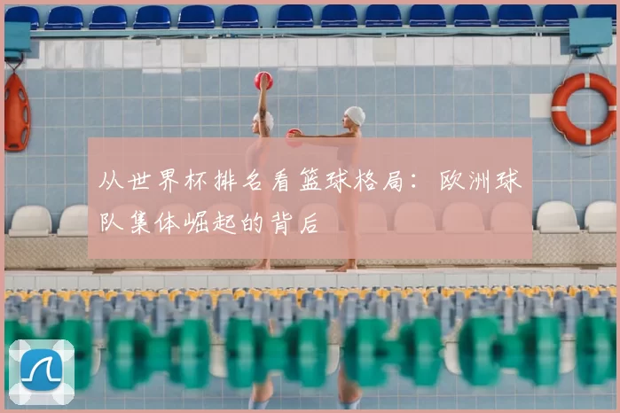 从世界杯排名看篮球格局：欧洲球队集体崛起的背后