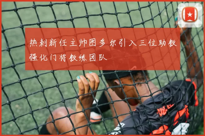 热刺新任主帅图多尔引入三位助教强化门将教练团队