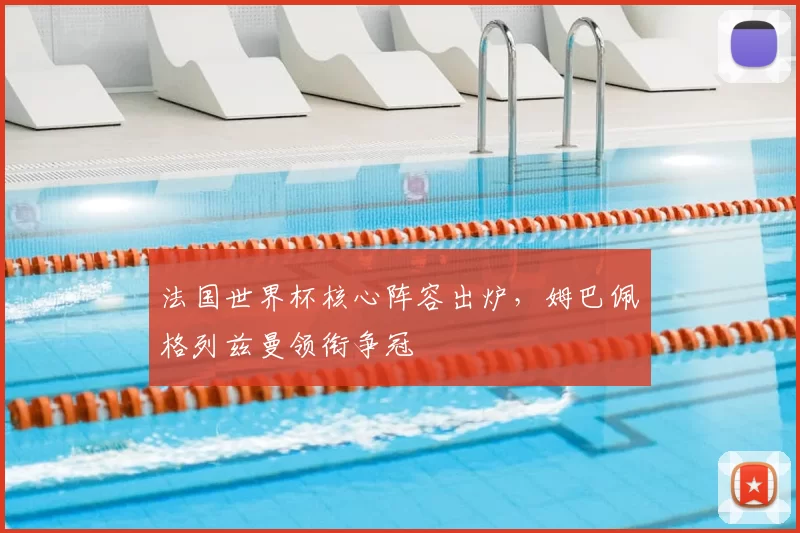 法国世界杯核心阵容出炉，姆巴佩格列兹曼领衔争冠