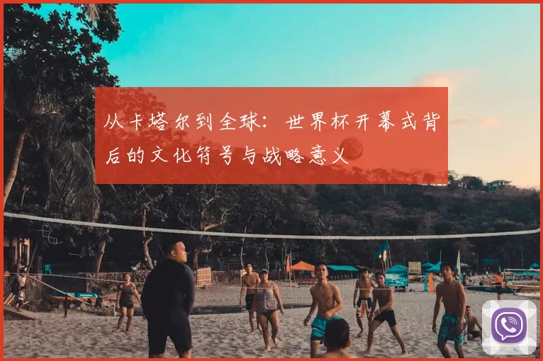 从卡塔尔到全球:世界杯开幕式背后的文化符号与战略意义