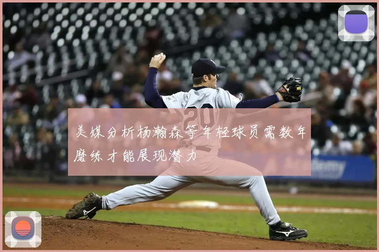 美媒分析杨瀚森等年轻球员需数年磨练才能展现潜力