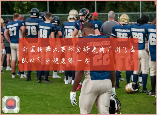 全国街舞大赛积分榜更新广州飞盘队以51分稳居第一名