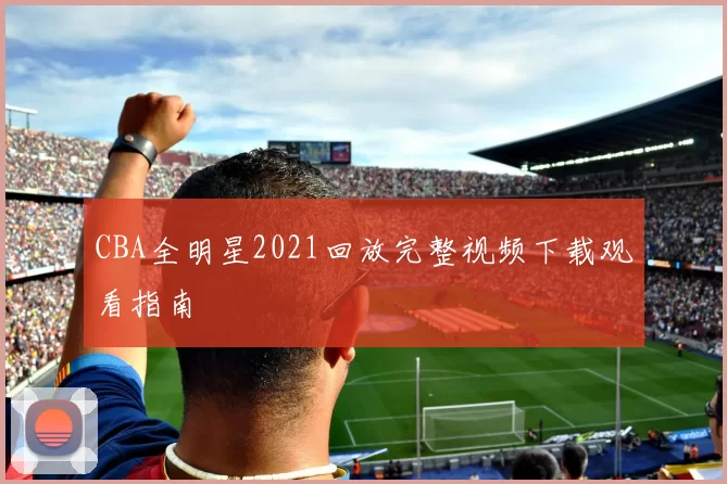 CBA全明星2021回放完整视频下载观看指南
