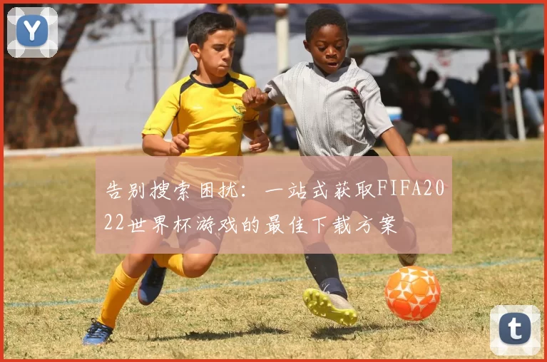 告别搜索困扰:一站式获取FIFA2022世界杯游戏的最佳下载方案