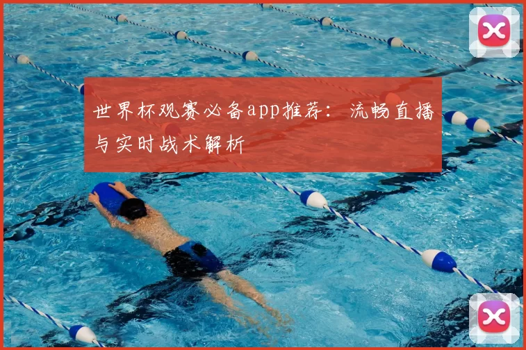 世界杯观赛必备app推荐:流畅直播与实时战术解析