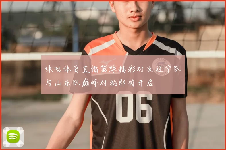 咪咕体育直播篮球精彩对决辽宁队与山东队巅峰对抗即将开启