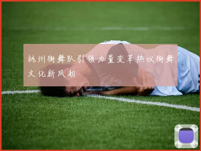 杭州街舞队引领力量变革热议街舞文化新风潮