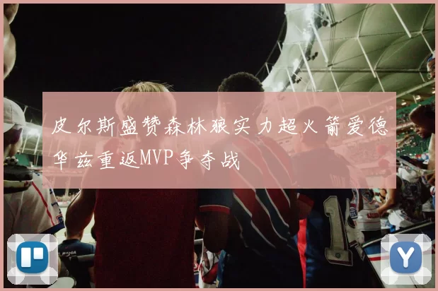 皮尔斯盛赞森林狼实力超火箭爱德华兹重返MVP争夺战