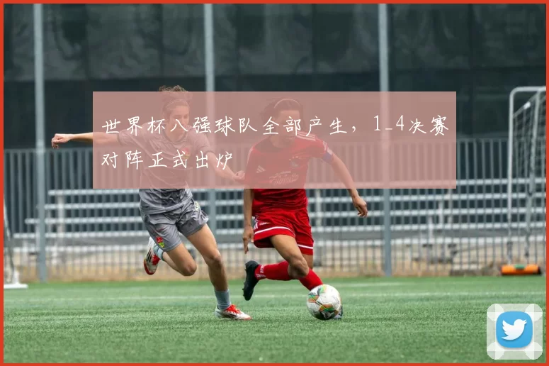 世界杯八强球队全部产生，1_4决赛对阵正式出炉