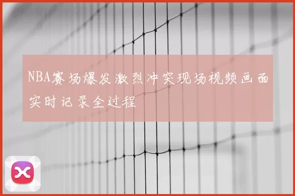 NBA赛场爆发激烈冲突现场视频画面实时记录全过程