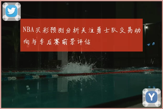 NBA买彩预测分析关注勇士队交易动向与季后赛前景评估